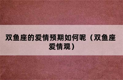 双鱼座的爱情预期如何呢（双鱼座 爱情观）